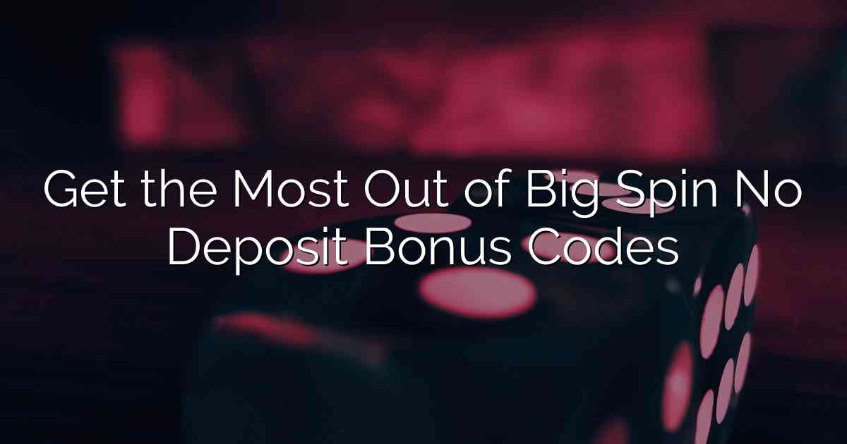 Get the Most Out of Big Spin No Deposit Bonus Codes